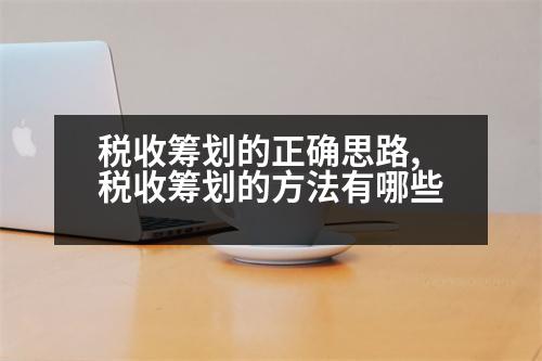 稅收籌劃的正確思路,稅收籌劃的方法有哪些