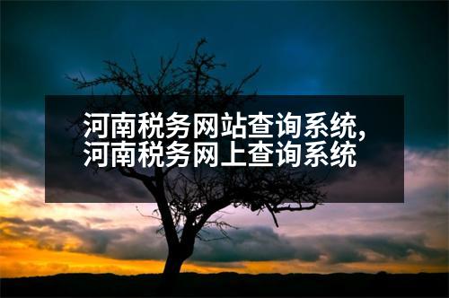 河南稅務網(wǎng)站查詢系統(tǒng),河南稅務網(wǎng)上查詢系統(tǒng)