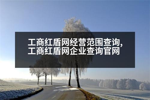 工商紅盾網(wǎng)經(jīng)營(yíng)范圍查詢,工商紅盾網(wǎng)企業(yè)查詢官網(wǎng)