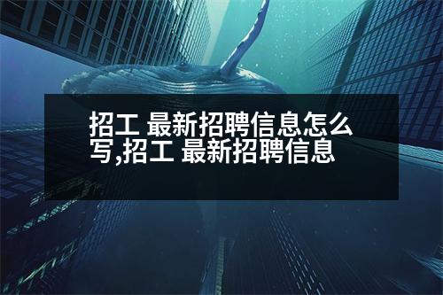 招工 最新招聘信息怎么寫,招工 最新招聘信息