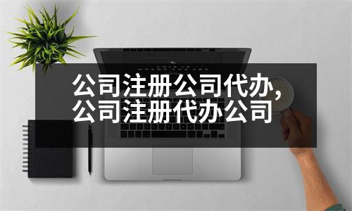 公司注冊(cè)公司代辦,公司注冊(cè)代辦公司