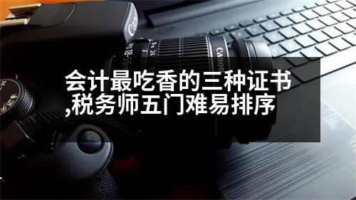 會計最吃香的三種證書,稅務(wù)師五門難易排序