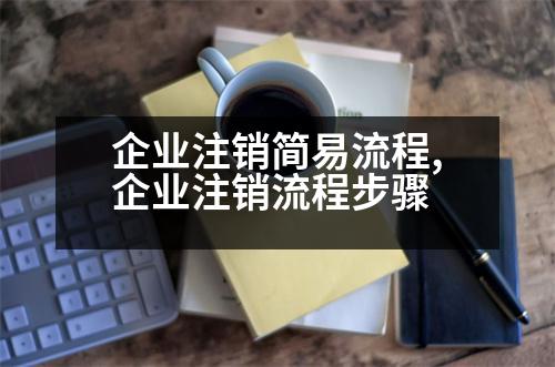 企業(yè)注銷簡(jiǎn)易流程,企業(yè)注銷流程步驟