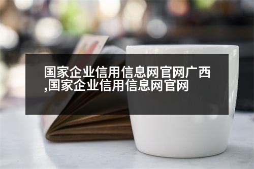 國(guó)家企業(yè)信用信息網(wǎng)官網(wǎng)廣西,國(guó)家企業(yè)信用信息網(wǎng)官網(wǎng)