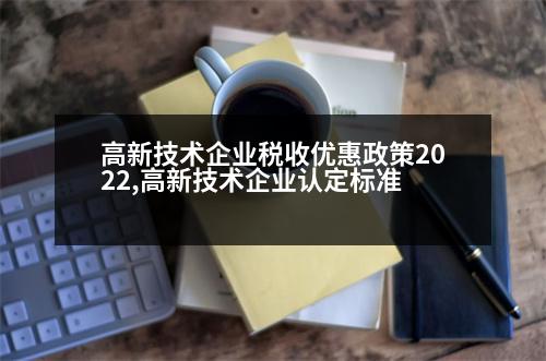 高新技術(shù)企業(yè)稅收優(yōu)惠政策2022,高新技術(shù)企業(yè)認(rèn)定標(biāo)準(zhǔn)