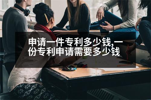 申請(qǐng)一件專利多少錢,一份專利申請(qǐng)需要多少錢