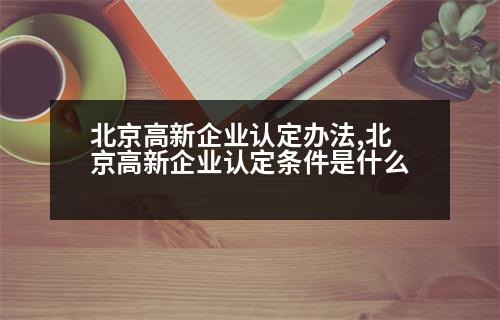 北京高新企業(yè)認定辦法,北京高新企業(yè)認定條件是什么