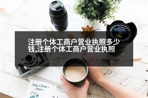 注冊(cè)個(gè)體工商戶營業(yè)執(zhí)照多少錢,注冊(cè)個(gè)體工商戶營業(yè)執(zhí)照