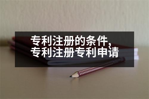 專利注冊(cè)的條件,專利注冊(cè)專利申請(qǐng)