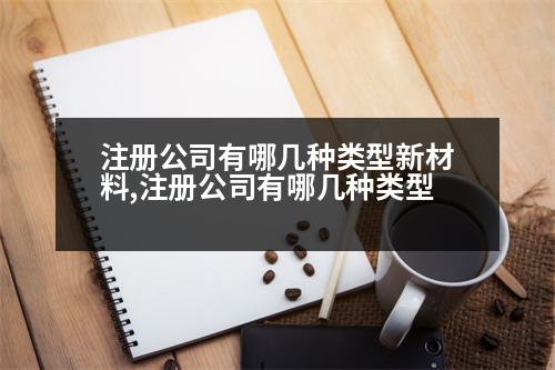 注冊(cè)公司有哪幾種類型新材料,注冊(cè)公司有哪幾種類型