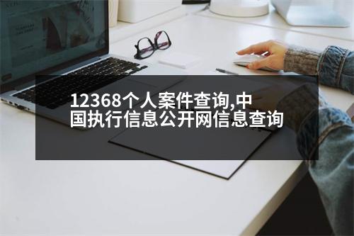 12368個(gè)人案件查詢,中國執(zhí)行信息公開網(wǎng)信息查詢