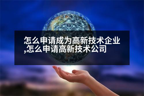 怎么申請成為高新技術(shù)企業(yè),怎么申請高新技術(shù)公司