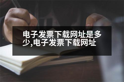 電子發(fā)票下載網(wǎng)址是多少,電子發(fā)票下載網(wǎng)址