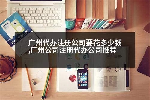 廣州代辦注冊(cè)公司要花多少錢(qián),廣州公司注冊(cè)代辦公司推薦