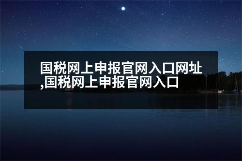 國稅網(wǎng)上申報(bào)官網(wǎng)入口網(wǎng)址,國稅網(wǎng)上申報(bào)官網(wǎng)入口