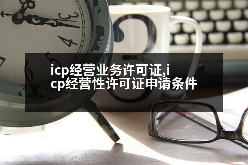 icp經(jīng)營業(yè)務許可證,icp經(jīng)營性許可證申請條件