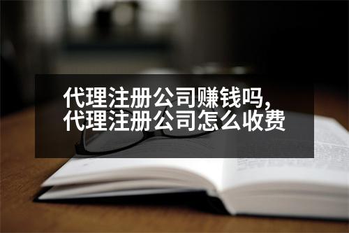 代理注冊(cè)公司賺錢嗎,代理注冊(cè)公司怎么收費(fèi)