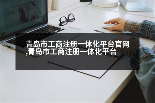 青島市工商注冊一體化平臺官網,青島市工商注冊一體化平臺