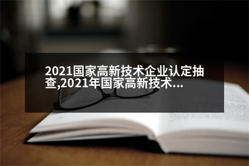 2021國家高新技術企業(yè)認定抽查,2021年國家高新技術企業(yè)認定