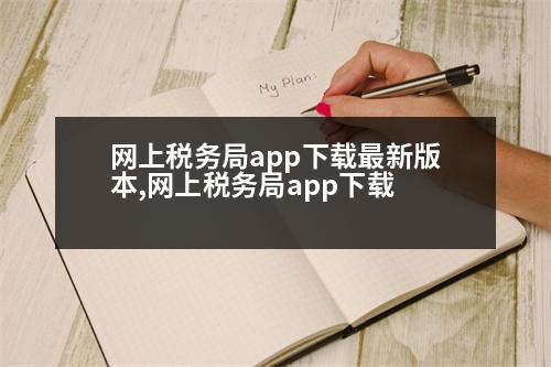 網(wǎng)上稅務(wù)局app下載最新版本,網(wǎng)上稅務(wù)局app下載