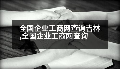 全國企業(yè)工商網(wǎng)查詢吉林,全國企業(yè)工商網(wǎng)查詢