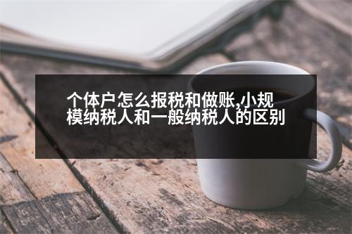 個體戶怎么報(bào)稅和做賬,小規(guī)模納稅人和一般納稅人的區(qū)別