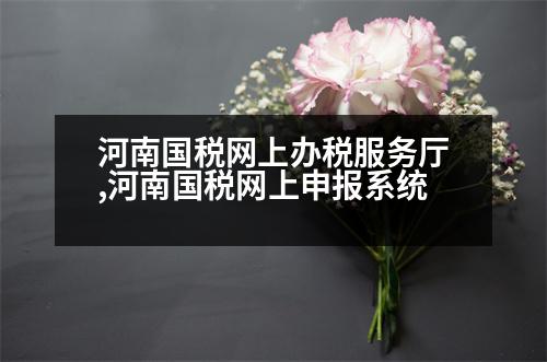 河南國(guó)稅網(wǎng)上辦稅服務(wù)廳,河南國(guó)稅網(wǎng)上申報(bào)系統(tǒng)