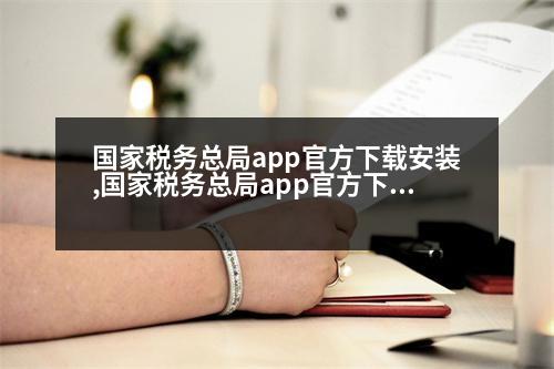 國家稅務總局app官方下載安裝,國家稅務總局app官方下載