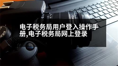 電子稅務(wù)局用戶登入操作手冊(cè),電子稅務(wù)局網(wǎng)上登錄