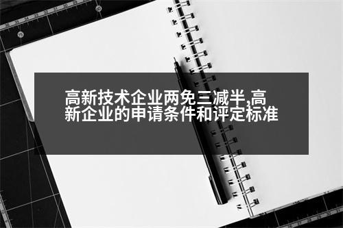 高新技術(shù)企業(yè)兩免三減半,高新企業(yè)的申請條件和評定標(biāo)準(zhǔn)