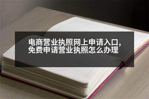 電商營業(yè)執(zhí)照網(wǎng)上申請入口,免費(fèi)申請營業(yè)執(zhí)照怎么辦理