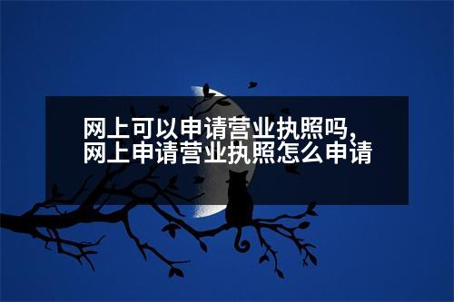 網(wǎng)上可以申請營業(yè)執(zhí)照嗎,網(wǎng)上申請營業(yè)執(zhí)照怎么申請