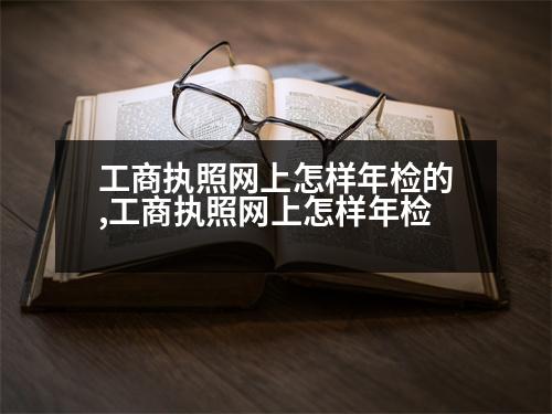 工商執(zhí)照網(wǎng)上怎樣年檢的,工商執(zhí)照網(wǎng)上怎樣年檢