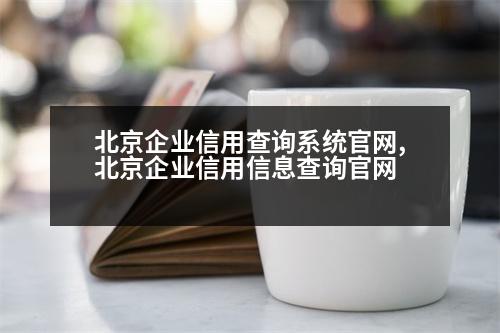 北京企業(yè)信用查詢系統(tǒng)官網(wǎng),北京企業(yè)信用信息查詢官網(wǎng)