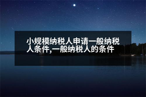 小規(guī)模納稅人申請(qǐng)一般納稅人條件,一般納稅人的條件