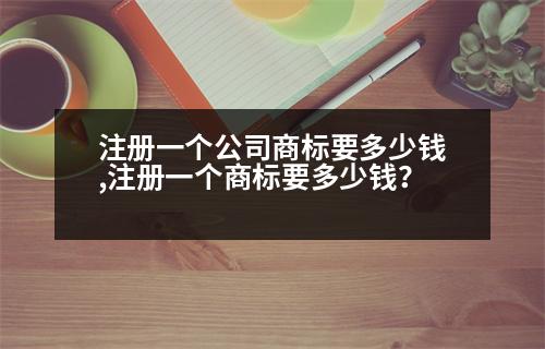 注冊(cè)一個(gè)公司商標(biāo)要多少錢,注冊(cè)一個(gè)商標(biāo)要多少錢？