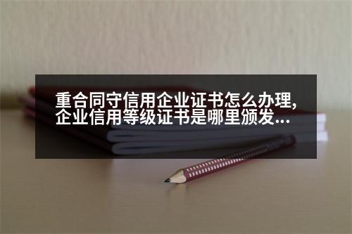 重合同守信用企業(yè)證書(shū)怎么辦理,企業(yè)信用等級(jí)證書(shū)是哪里頒發(fā)的