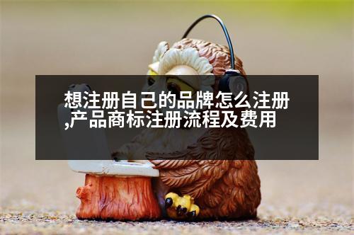 想注冊(cè)自己的品牌怎么注冊(cè),產(chǎn)品商標(biāo)注冊(cè)流程及費(fèi)用