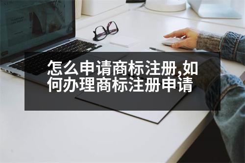 怎么申請商標(biāo)注冊,如何辦理商標(biāo)注冊申請