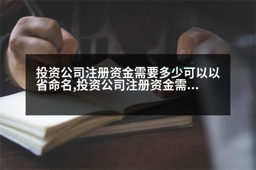 投資公司注冊(cè)資金需要多少可以以省命名,投資公司注冊(cè)資金需要多少