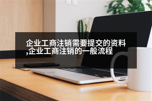 企業(yè)工商注銷需要提交的資料,企業(yè)工商注銷的一般流程