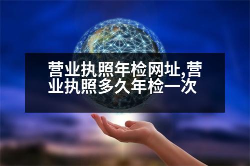 營業(yè)執(zhí)照年檢網(wǎng)址,營業(yè)執(zhí)照多久年檢一次