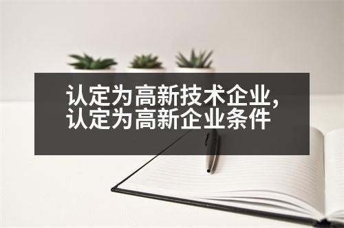 認(rèn)定為高新技術(shù)企業(yè),認(rèn)定為高新企業(yè)條件