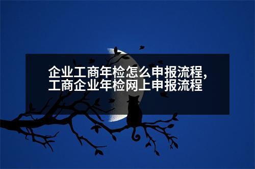 企業(yè)工商年檢怎么申報流程,工商企業(yè)年檢網(wǎng)上申報流程