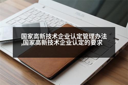 國家高新技術企業(yè)認定管理辦法,國家高新技術企業(yè)認定的要求