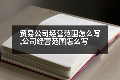 貿(mào)易公司經(jīng)營范圍怎么寫,公司經(jīng)營范圍怎么寫