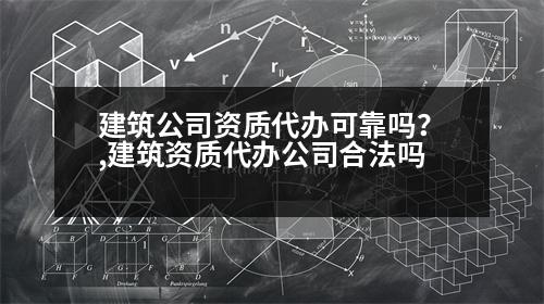 建筑公司資質(zhì)代辦可靠嗎？,建筑資質(zhì)代辦公司合法嗎