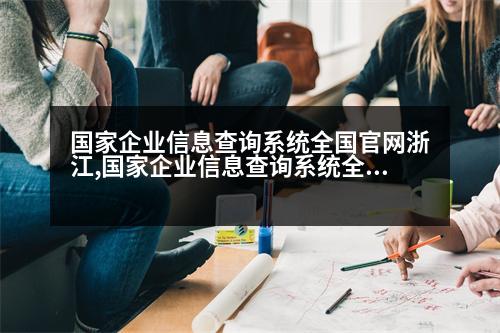 國家企業(yè)信息查詢系統(tǒng)全國官網(wǎng)浙江,國家企業(yè)信息查詢系統(tǒng)全國官網(wǎng)