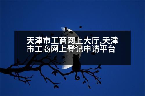 天津市工商網(wǎng)上大廳,天津市工商網(wǎng)上登記申請(qǐng)平臺(tái)