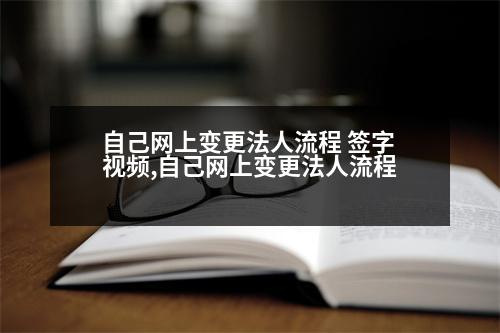 自己網(wǎng)上變更法人流程 簽字視頻,自己網(wǎng)上變更法人流程